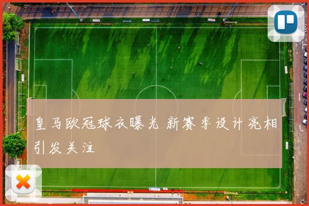 皇马欧冠球衣曝光 新赛季设计亮相引发关注