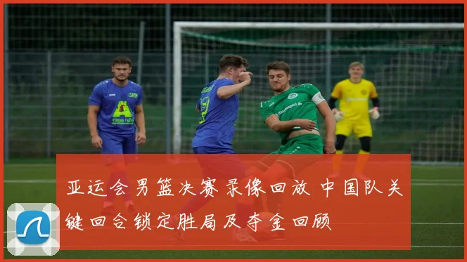 亚运会男篮决赛录像回放 中国队关键回合锁定胜局及夺金回顾