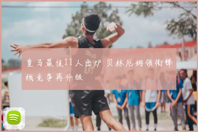 皇马最佳11人出炉 贝林厄姆领衔锋线竞争再升级