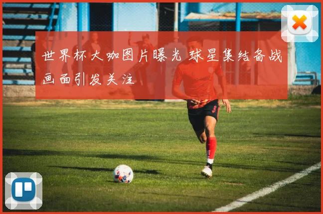世界杯大咖图片曝光 球星集结备战画面引发关注