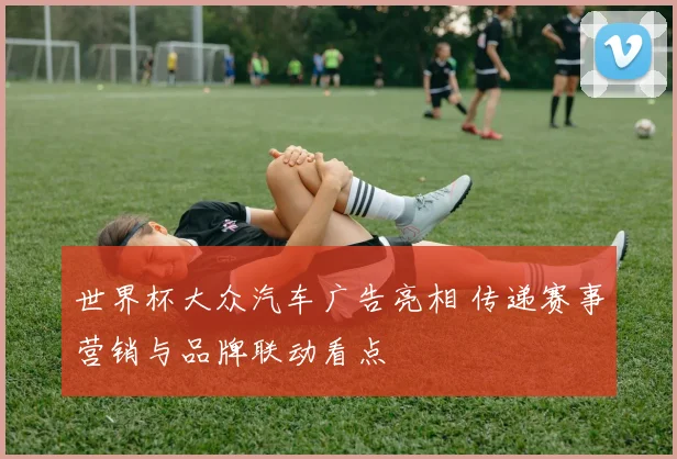 世界杯大众汽车广告亮相 传递赛事营销与品牌联动看点