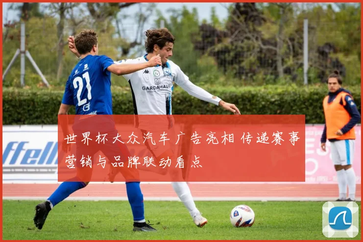 世界杯大众汽车广告亮相 传递赛事营销与品牌联动看点