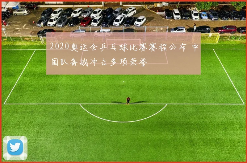 2020奥运会乒乓球比赛赛程公布 中国队备战冲击多项荣誉