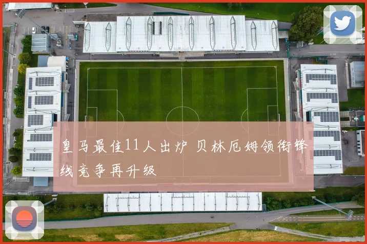 皇马最佳11人出炉 贝林厄姆领衔锋线竞争再升级