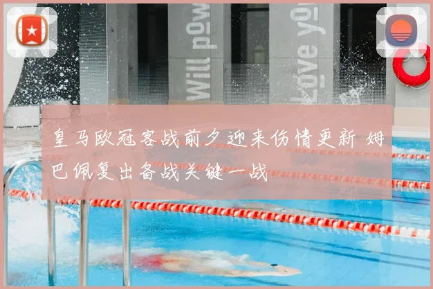 皇马欧冠客战前夕迎来伤情更新 姆巴佩复出备战关键一战