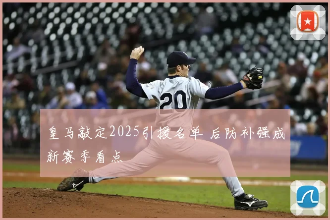 皇马敲定2025引援名单 后防补强成新赛季看点