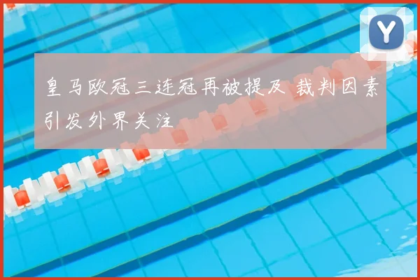 皇马欧冠三连冠再被提及 裁判因素引发外界关注