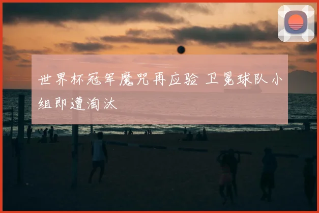 世界杯冠军魔咒再应验 卫冕球队小组即遭淘汰
