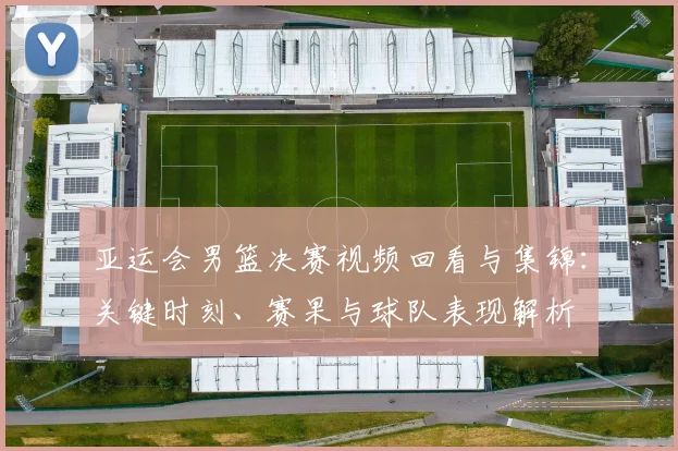 亚运会男篮决赛视频回看与集锦：关键时刻、赛果与球队表现解析
