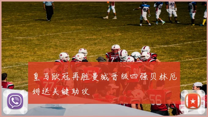 皇马欧冠再胜曼城晋级四强贝林厄姆送关键助攻