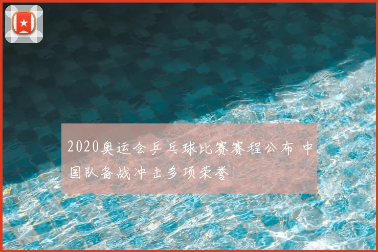 2020奥运会乒乓球比赛赛程公布 中国队备战冲击多项荣誉