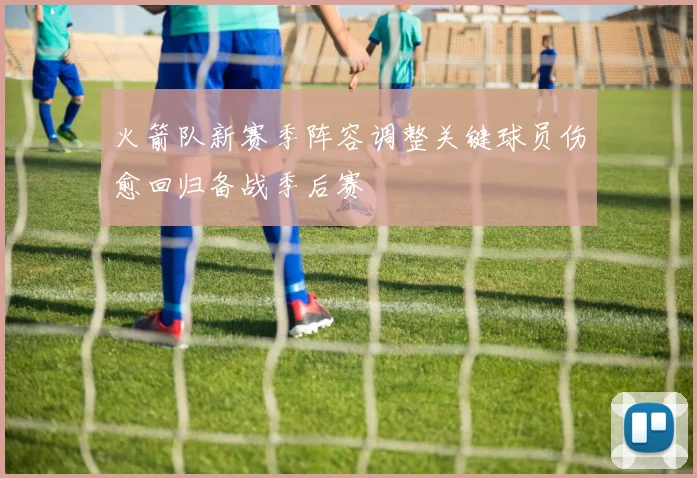 火箭队新赛季阵容调整关键球员伤愈回归备战季后赛