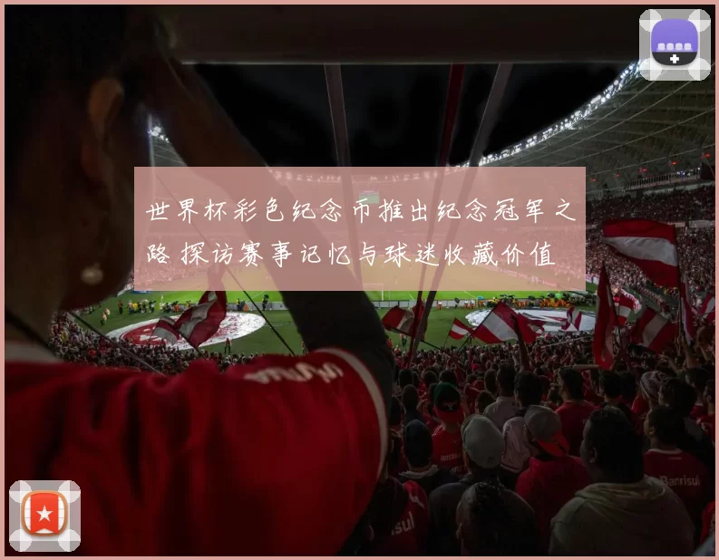 世界杯彩色纪念币推出纪念冠军之路 探访赛事记忆与球迷收藏价值