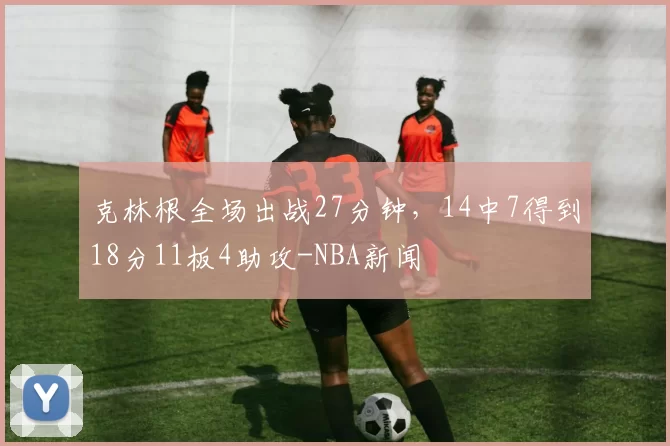 克林根全场出战27分钟，14中7得到18分11板4助攻-NBA新闻