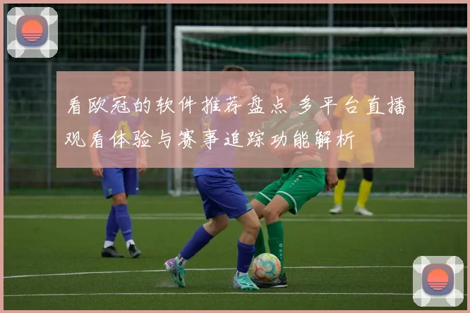 看欧冠的软件推荐盘点 多平台直播观看体验与赛事追踪功能解析
