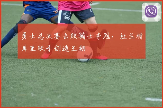 勇士总决赛击败骑士夺冠，杜兰特库里联手创造王朝