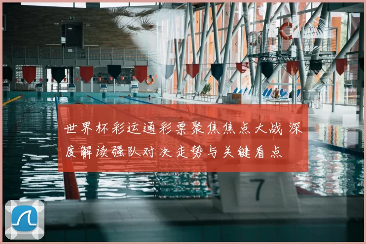 世界杯彩运通彩票聚焦焦点大战 深度解读强队对决走势与关键看点