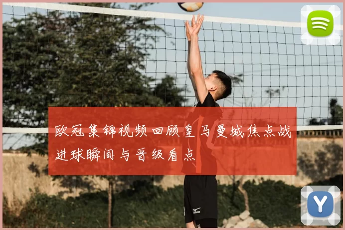 欧冠集锦视频回顾皇马曼城焦点战进球瞬间与晋级看点