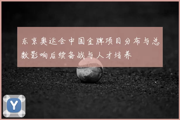 东京奥运会中国金牌项目分布与总数影响后续备战与人才培养
