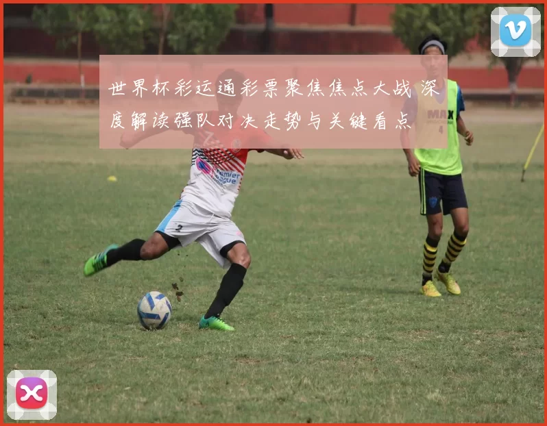世界杯彩运通彩票聚焦焦点大战 深度解读强队对决走势与关键看点