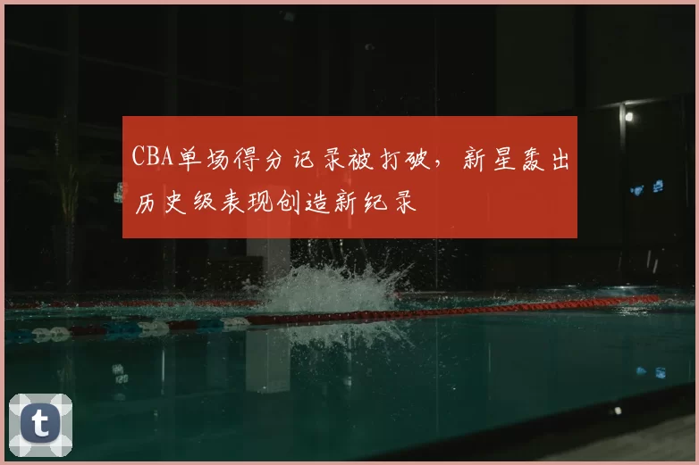 CBA单场得分记录被打破,新星轰出历史级表现创造新纪录