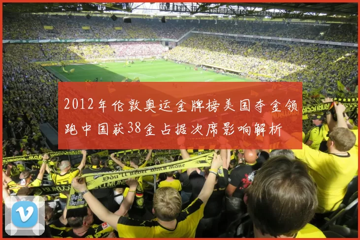 2012年伦敦奥运金牌榜美国夺金领跑中国获38金占据次席影响解析