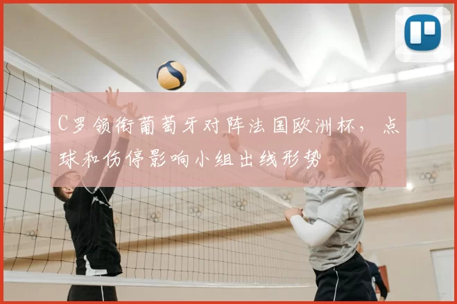 C罗领衔葡萄牙对阵法国欧洲杯，点球和伤停影响小组出线形势