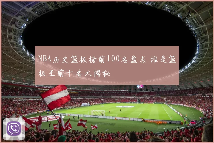 NBA历史篮板榜前100名盘点 谁是篮板王前十名大揭秘