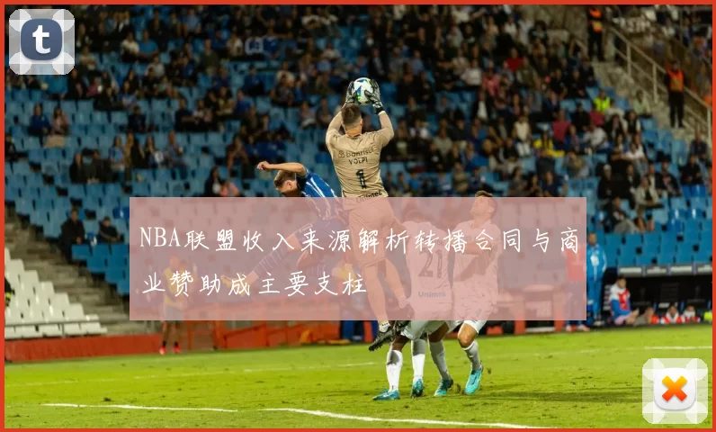 NBA联盟收入来源解析转播合同与商业赞助成主要支柱