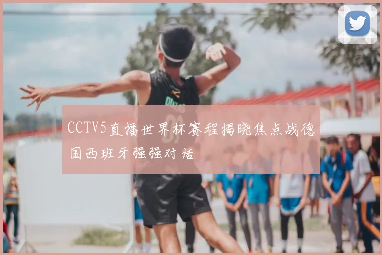CCTV5直播世界杯赛程揭晓焦点战德国西班牙强强对话