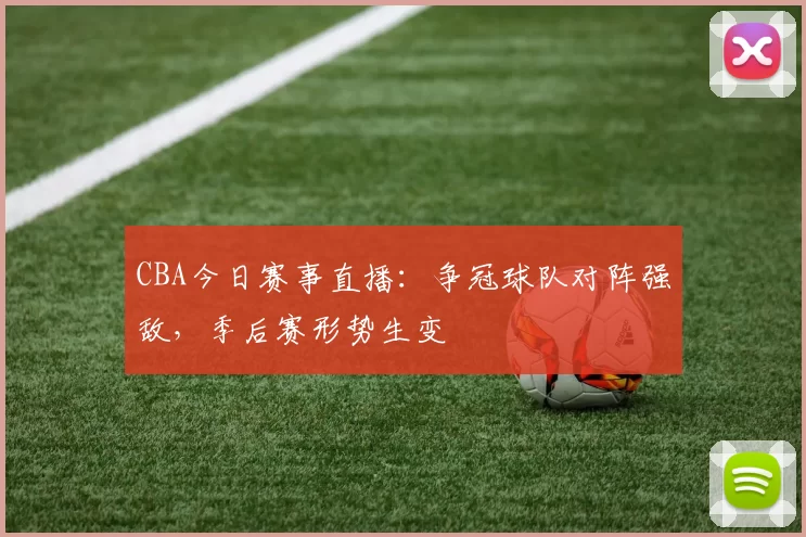 CBA今日赛事直播：争冠球队对阵强敌，季后赛形势生变