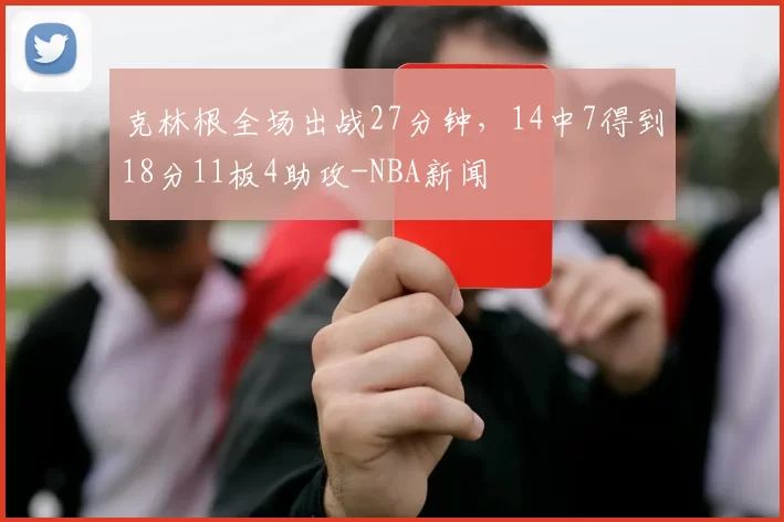 克林根全场出战27分钟，14中7得到18分11板4助攻-NBA新闻