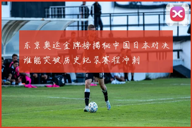 东京奥运金牌榜揭秘中国日本对决谁能突破历史纪录赛程冲刺