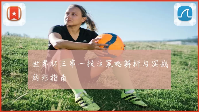 世界杯三串一投注策略解析与实战购彩指南