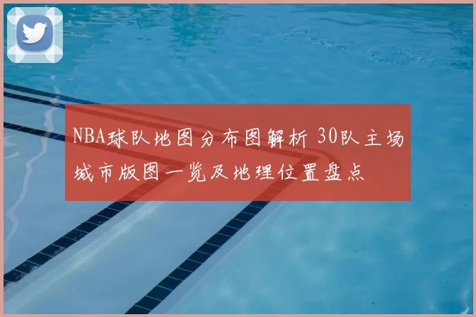 NBA球队地图分布图解析 30队主场城市版图一览及地理位置盘点
