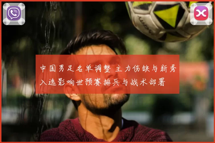 中国男足名单调整 主力伤缺与新秀入选影响世预赛排兵与战术部署