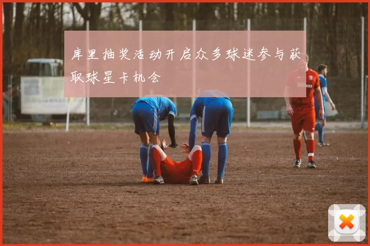 库里抽奖活动开启众多球迷参与获取球星卡机会