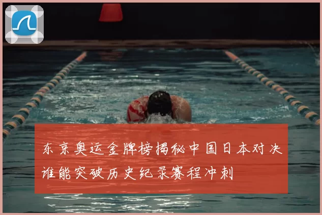 东京奥运金牌榜揭秘中国日本对决谁能突破历史纪录赛程冲刺