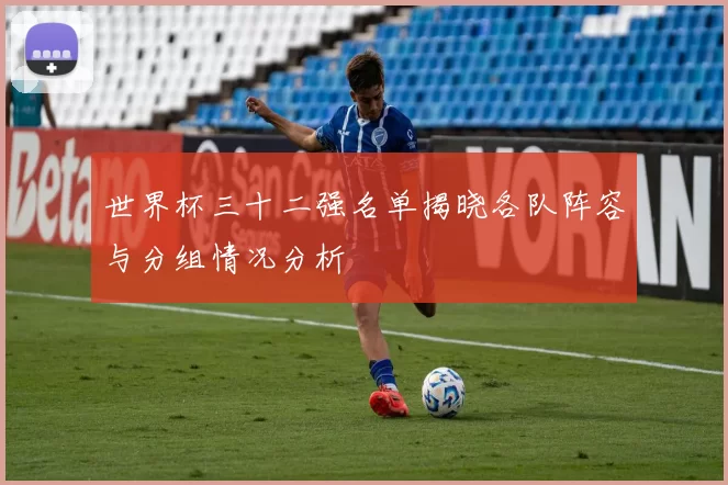 世界杯三十二强名单揭晓各队阵容与分组情况分析