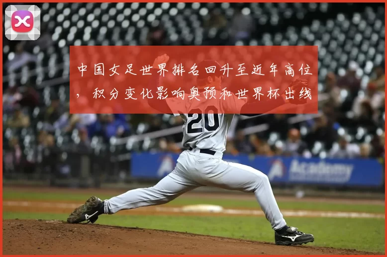 中国女足世界排名回升至近年高位，积分变化影响奥预和世界杯出线形势