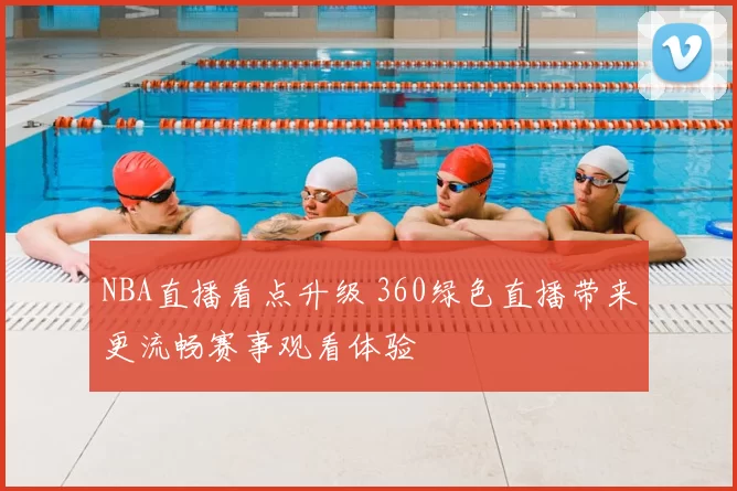 NBA直播看点升级 360绿色直播带来更流畅赛事观看体验