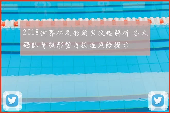 2018世界杯足彩购买攻略解析 各大强队晋级形势与投注风险提示