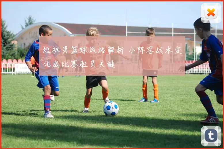 短裤男篮球风格解析 小阵容战术变化成比赛胜负关键