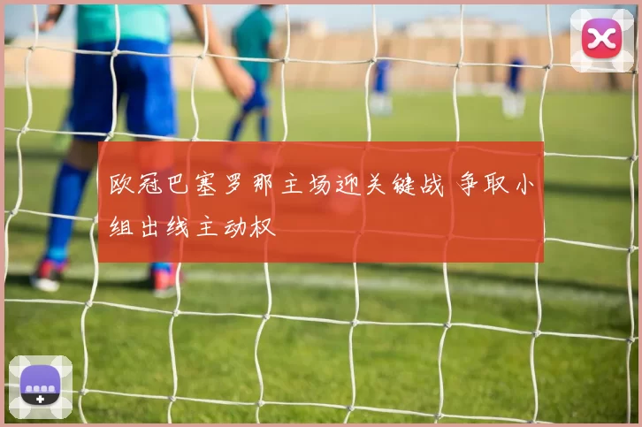 欧冠巴塞罗那主场迎关键战 争取小组出线主动权