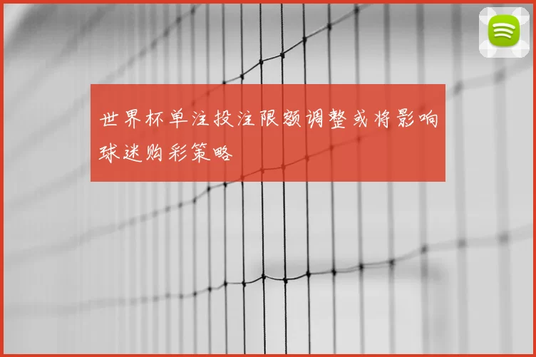 世界杯单注投注限额调整或将影响球迷购彩策略