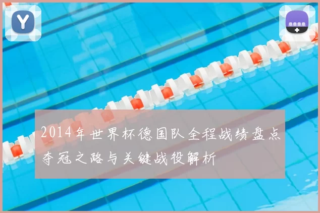 2014年世界杯德国队全程战绩盘点夺冠之路与关键战役解析