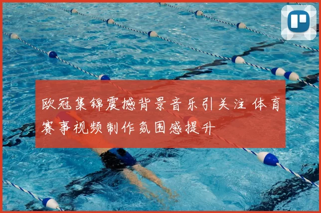 欧冠集锦震撼背景音乐引关注 体育赛事视频制作氛围感提升