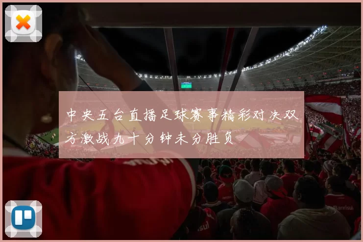 中央五台直播足球赛事精彩对决双方激战九十分钟未分胜负