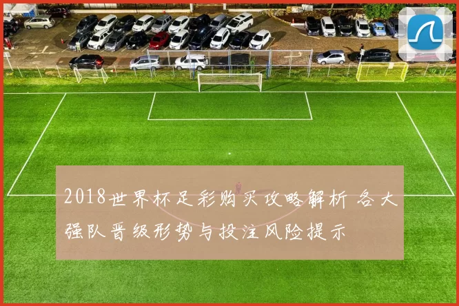 2018世界杯足彩购买攻略解析 各大强队晋级形势与投注风险提示