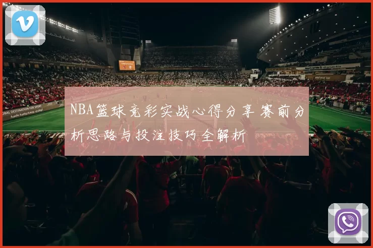 NBA篮球竞彩实战心得分享 赛前分析思路与投注技巧全解析